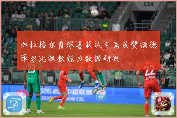 加拉格尔首球喜获认可高度赞扬德泽尔比执教能力数据研判