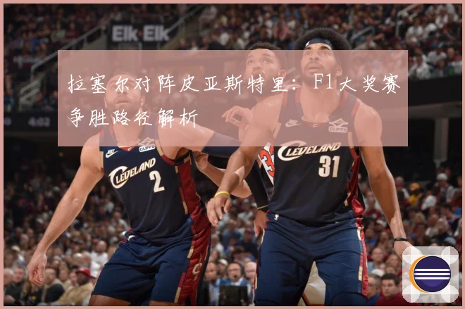 拉塞尔对阵皮亚斯特里：F1大奖赛争胜路径解析