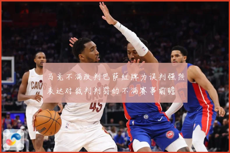 马竞不满改判巴萨红牌为误判强烈表达对裁判判罚的不满赛事前瞻