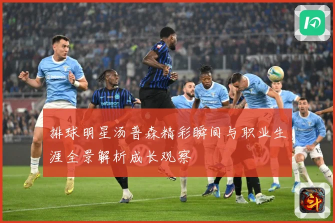 排球明星汤普森精彩瞬间与职业生涯全景解析成长观察