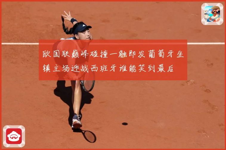 欧国联巅峰碰撞一触即发葡萄牙坐镇主场迎战西班牙谁能笑到最后