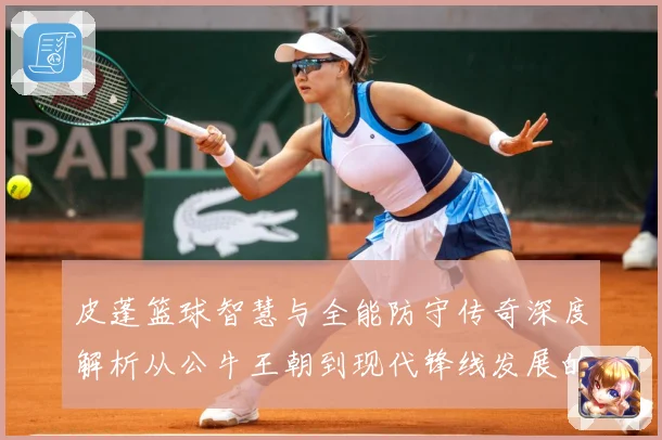 皮蓬篮球智慧与全能防守传奇深度解析从公牛王朝到现代锋线发展的深远影响