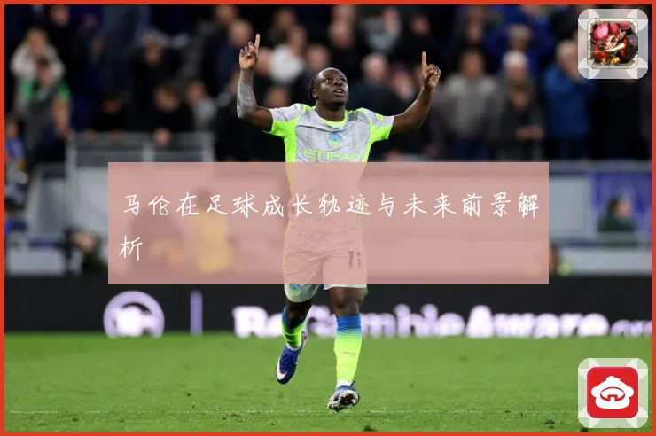 马伦在足球成长轨迹与未来前景解析