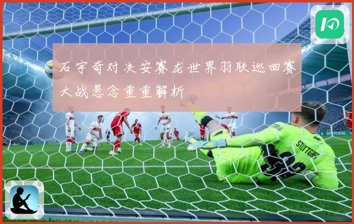 石宇奇对决安赛龙世界羽联巡回赛大战悬念重重解析