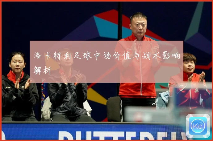 洛卡特利足球中场价值与战术影响解析