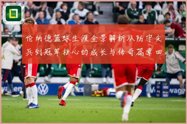 伦纳德篮球生涯全景解析从防守尖兵到冠军核心的成长与传奇篇章回顾