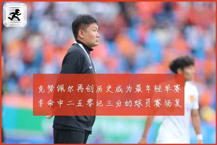克努佩尔再创历史成为最年轻单赛季命中二五零记三分的球员赛场复盘