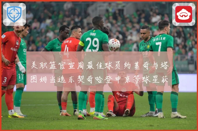 美职篮官宣周最佳球员约基奇与塔图姆当选东契奇哈登申京等球星获赛场复盘