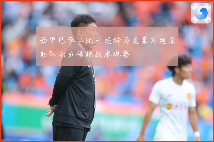 西甲巴萨二比一逆转马竞莱万绝杀助队七分领跑战术观察