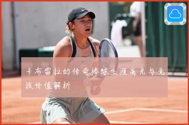 卡布雷拉的传奇棒球生涯高光与竞技价值解析