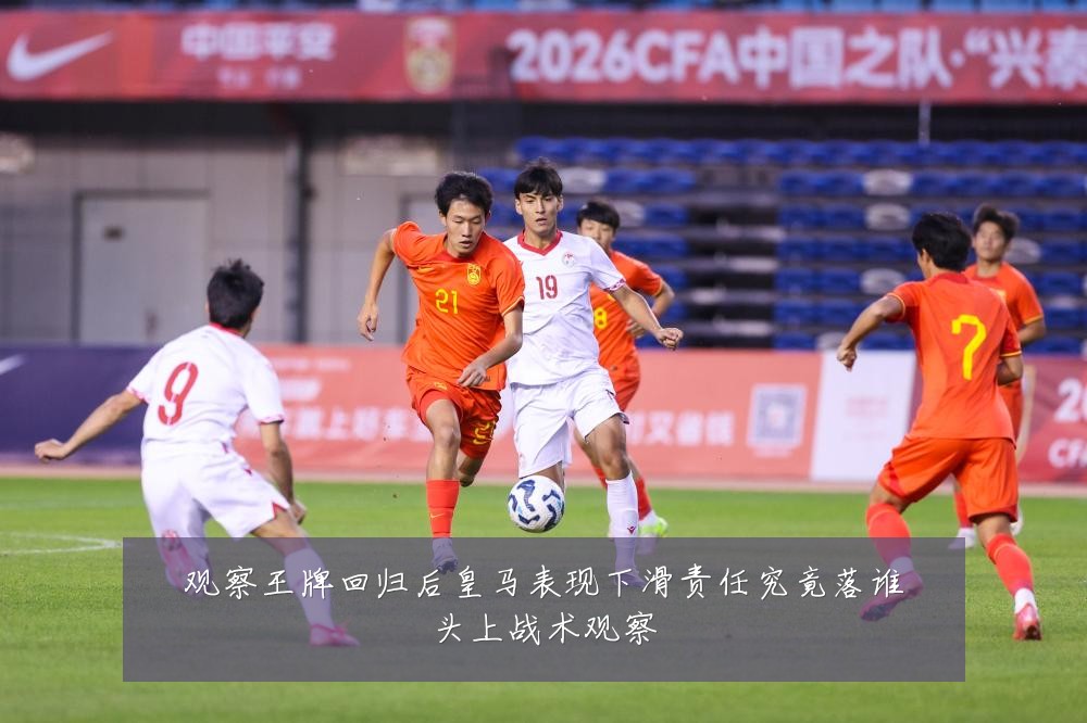 观察王牌回归后皇马表现下滑责任究竟落谁头上战术观察