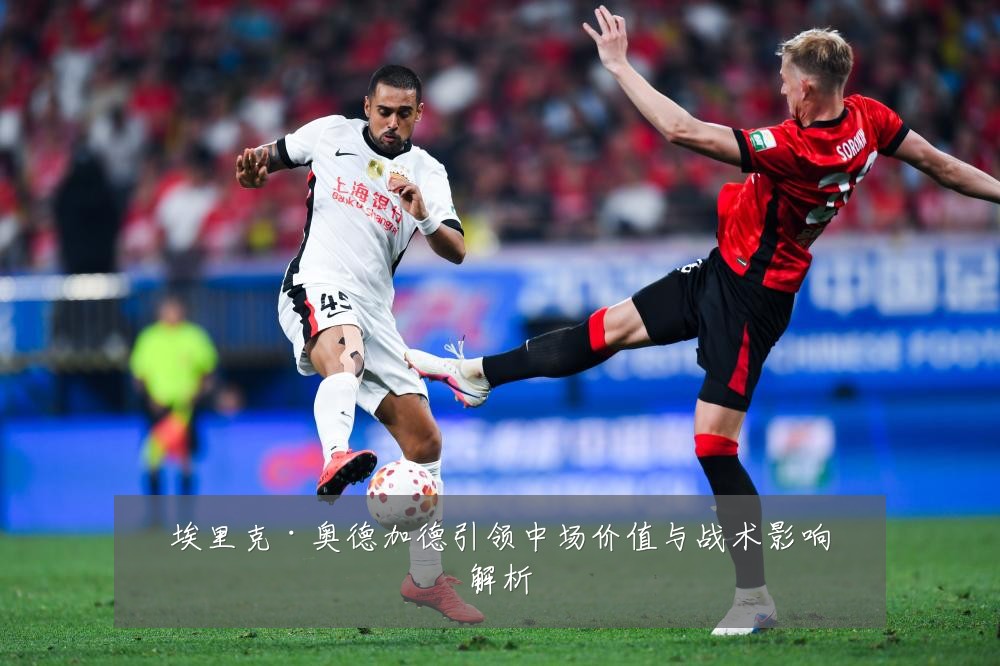 埃里克·奥德加德引领中场价值与战术影响解析