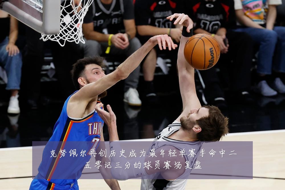 克努佩尔再创历史成为最年轻单赛季命中二五零记三分的球员赛场复盘