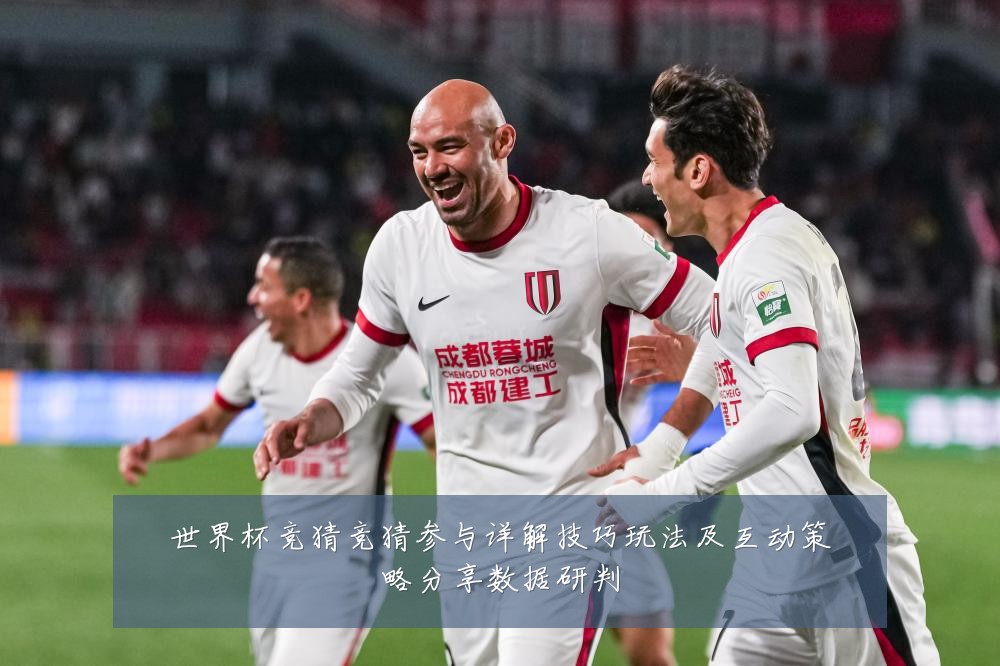 世界杯竞猜竞猜参与详解技巧玩法及互动策略分享数据研判