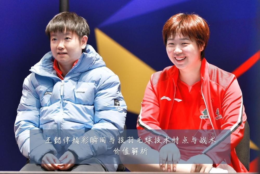 王懿律精彩瞬间与技羽毛球技术特点与战术价值解析